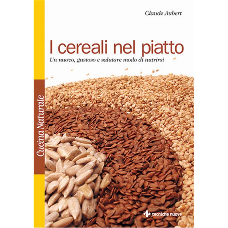 I cereali nel piatto - Un nuovo, gustoso, salutare modo di nutrirsi